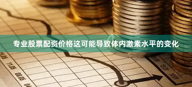 专业股票配资价格这可能导致体内激素水平的变化